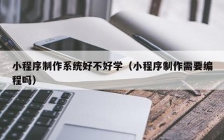 新乡小程序制作系统好不好学（小程序制作需要编程吗）