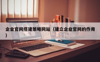 新乡企业官网搭建策略网站（建立企业官网的作用）