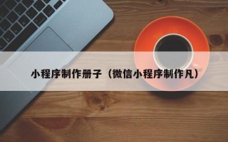 新乡小程序制作册子（微信小程序制作凡）