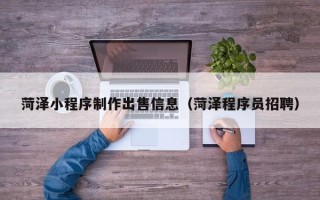 新乡菏泽小程序制作出售信息（菏泽程序员招聘）