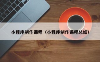 新乡小程序制作课程（小程序制作课程总结）