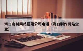 新乡海口定制网站搭建公司电话（海口制作网站企业）
