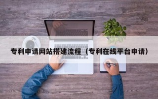 新乡专利申请网站搭建流程（专利在线平台申请）