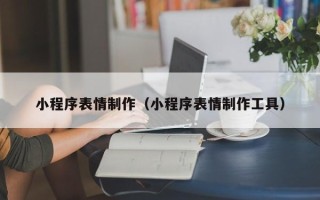 新乡小程序表情制作（小程序表情制作工具）