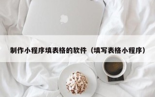 新乡制作小程序填表格的软件（填写表格小程序）