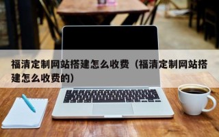 新乡福清定制网站搭建怎么收费（福清定制网站搭建怎么收费的）