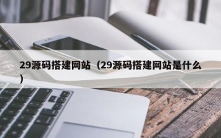 新乡29源码搭建网站（29源码搭建网站是什么）