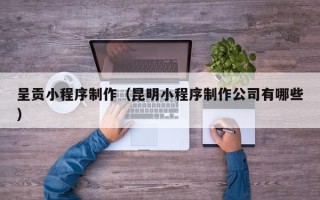 新乡呈贡小程序制作（昆明小程序制作公司有哪些）