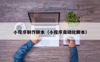 新乡小程序制作脚本（小程序自动化脚本）