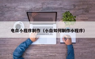 新乡电白小程序制作（小白如何制作小程序）