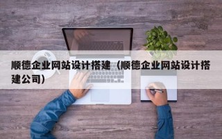 新乡顺德企业网站设计搭建（顺德企业网站设计搭建公司）