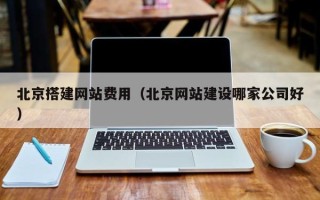 新乡北京搭建网站费用（北京网站建设哪家公司好）
