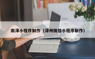 新乡南漳小程序制作（漳州微信小程序制作）