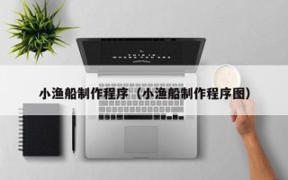 新乡小渔船制作程序（小渔船制作程序图）