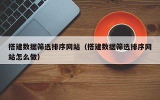 新乡搭建数据筛选排序网站（搭建数据筛选排序网站怎么做）