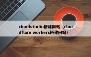 新乡cloudstudio搭建网站（cloudflare workers搭建网站）