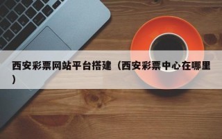 新乡西安彩票网站平台搭建（西安彩票中心在哪里）