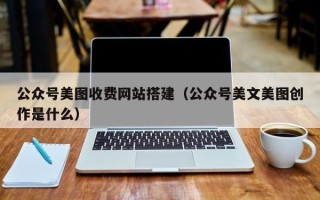 新乡公众号美图收费网站搭建（公众号美文美图创作是什么）