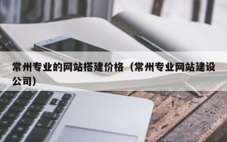 新乡常州专业的网站搭建价格（常州专业网站建设公司）