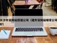 新乡长沙外贸网站搭建公司（建外贸网站哪家公司好）