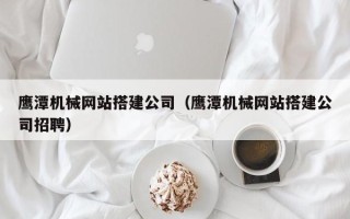 新乡鹰潭机械网站搭建公司（鹰潭机械网站搭建公司招聘）