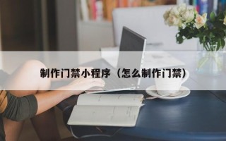 新乡制作门禁小程序（怎么制作门禁）