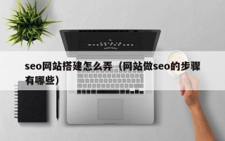 新乡seo网站搭建怎么弄（网站做seo的步骤有哪些）